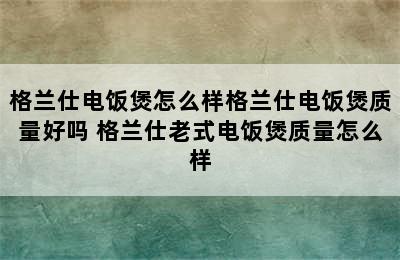 格兰仕电饭煲怎么样格兰仕电饭煲质量好吗 格兰仕老式电饭煲质量怎么样